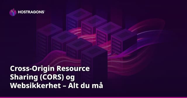 Cross-Origin Resource Sharing (CORS) og Websikkerhet – Alt du må vite