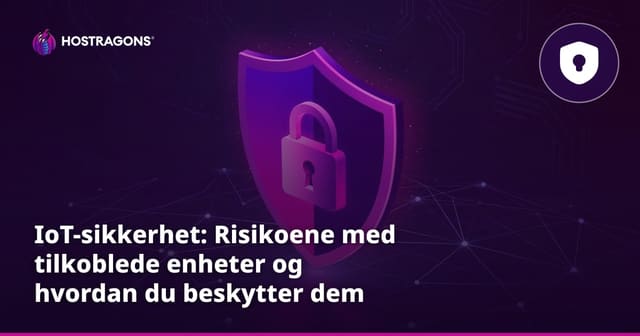 IoT-sikkerhet: Risikoene med tilkoblede enheter og hvordan du beskytter dem