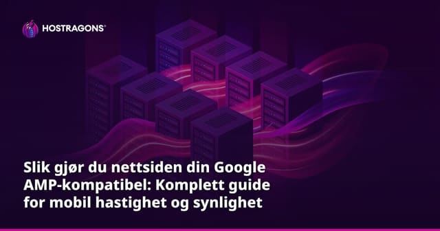 Slik gjør du nettsiden din Google AMP-kompatibel: Komplett guide for mobil hastighet og synlighet