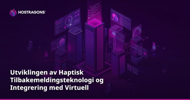 Utviklingen av Haptisk tilbakemelding-teknologi og integrasjon med virtuell virkelighet
