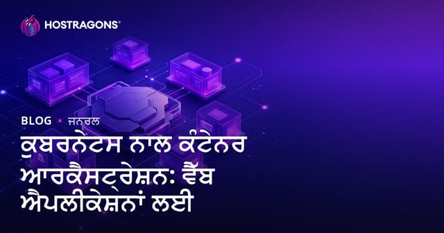 Kubernetes ਨਾਲ ਕੰਟੇਨਰ ਆਰਕੇਸਟਰੈਸ਼ਨ: ਵੈੱਬ ਐਪਸ ਲਈ ਪੂਰਾ ਗਾਈਡ