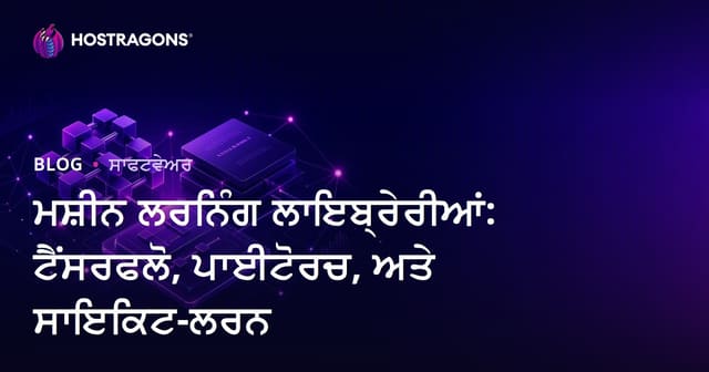 ਮਸ਼ੀਨ ਲਰਨਿੰਗ ਲਾਇਬ੍ਰੇਰੀਆਂ: ਟੈਂਸਰਫਲੋ, ਪਾਈਟੋਰਚ, ਅਤੇ ਸਾਇਕਿਟ-ਲਰਨ