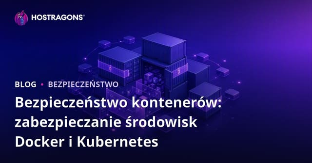Bezpieczeństwo kontenerów: zabezpieczanie środowisk Docker i Kubernetes