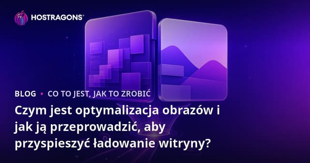 Czym jest optymalizacja obrazów i jak ją przeprowadzić, aby przyspieszyć ładowanie witryny?