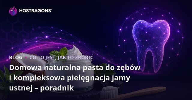 Domowa naturalna pasta do zębów i kompleksowa pielęgnacja jamy ustnej – poradnik