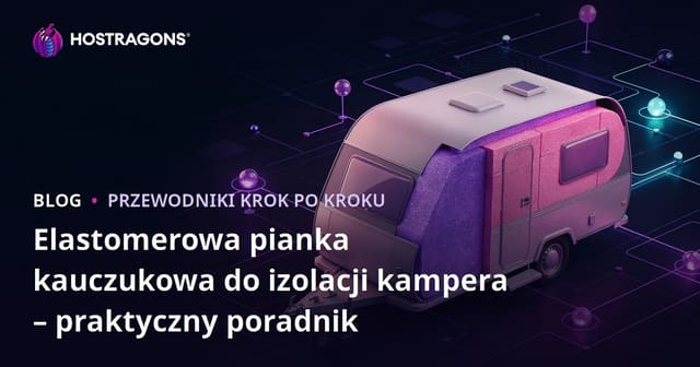 Elastomerowa pianka kauczukowa do izolacji kampera – praktyczny poradnik