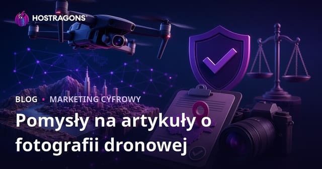 Fotografia dronowa i pozwolenia na loty – pomysły na artykuły przyciągające ruch SEO