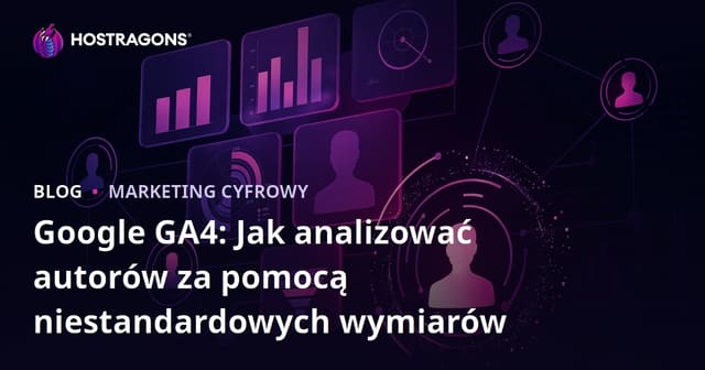 Google GA4: Jak analizować autorów za pomocą niestandardowych wymiarów