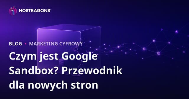 Google Sandbox: co to jest i jak nowa strona może szybciej wyjść z Sandboxa?