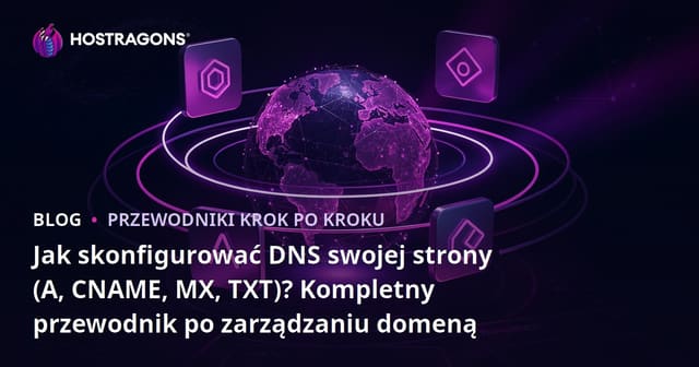 Jak skonfigurować DNS swojej strony (A, CNAME, MX, TXT)? Kompletny przewodnik po zarządzaniu domeną