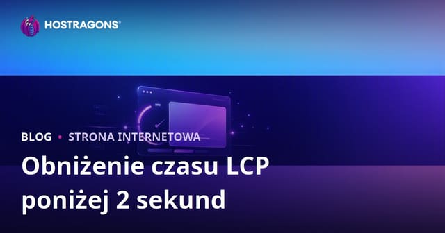 Jak skrócić LCP (Largest Contentful Paint) poniżej 2 sekund?