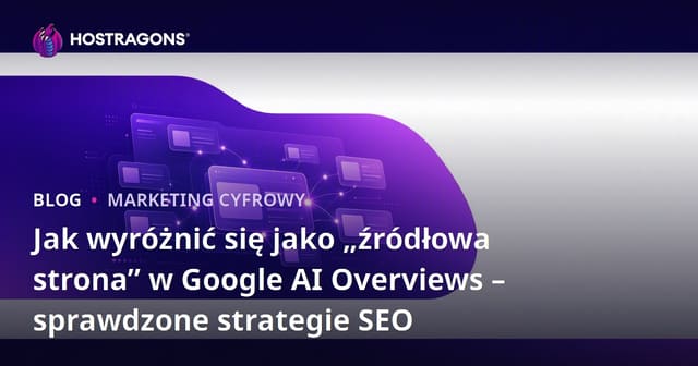 Jak wyróżnić się jako „źródłowa strona” w Google AI Overviews – sprawdzone strategie SEO