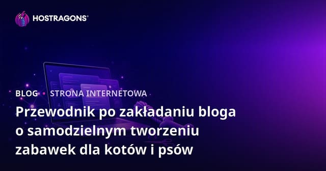 Przewodnik po zakładaniu bloga o samodzielnym tworzeniu zabawek dla kotów i psów