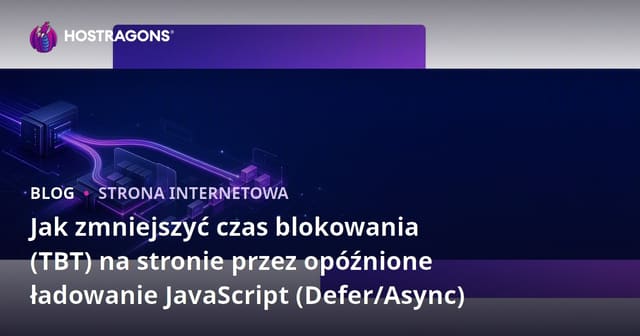 Jak zmniejszyć czas blokowania (TBT) na stronie przez opóźnione ładowanie JavaScript (Defer/Async)