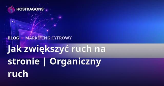Jak zwiększyć ruch na stronie internetowej i zdobywać ruch organiczny