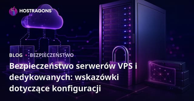 Bezpieczeństwo serwerów VPS i dedykowanych: wskazówki dotyczące konfiguracji