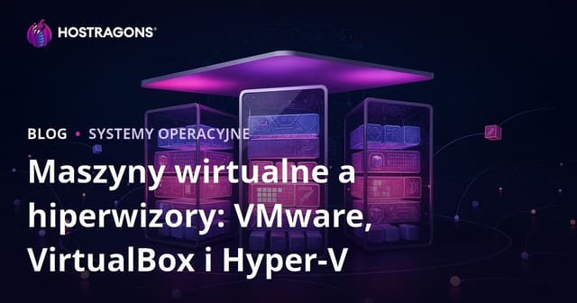 Wirtualne maszyny i hipernadzorcy: porównanie VMware, VirtualBox i Hyper-V