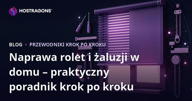 Naprawa rolet i żaluzji w domu – praktyczny poradnik krok po kroku