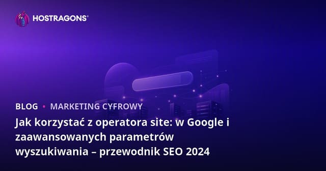 Jak korzystać z operatora site: w Google i zaawansowanych parametrów wyszukiwania – przewodnik SEO 2024