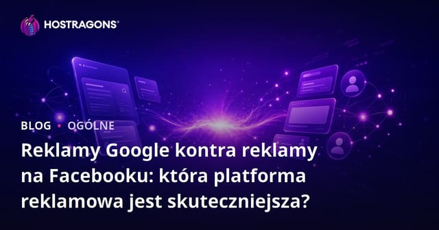 Reklamy Google kontra reklamy na Facebooku: która platforma reklamowa jest skuteczniejsza?