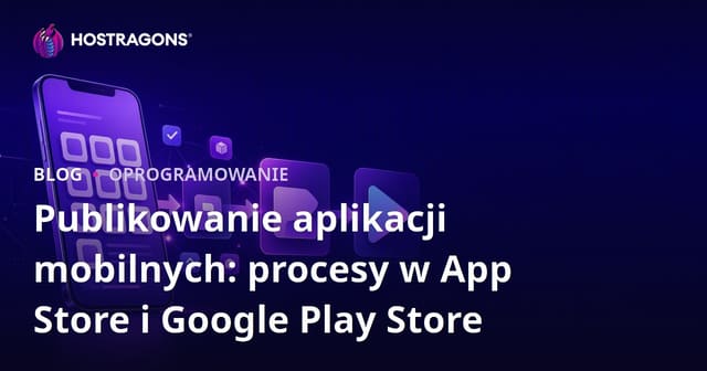 Publikacja aplikacji mobilnej: Procesy w App Store i Google Play Store