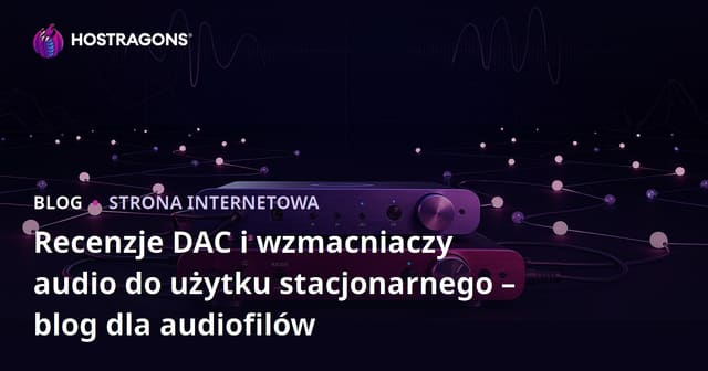 Recenzje DAC i wzmacniaczy audio do użytku stacjonarnego – blog dla audiofilów