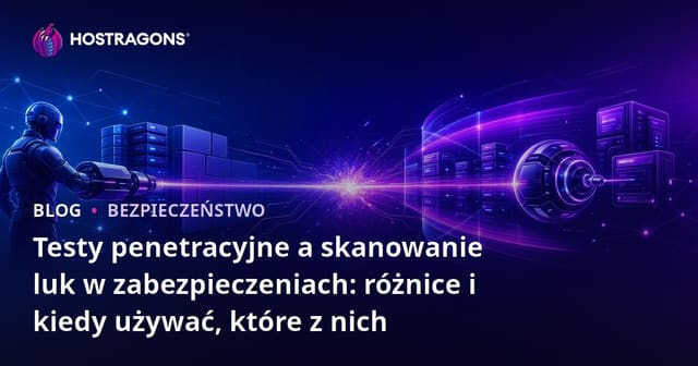 Testy penetracyjne a skanowanie luk w zabezpieczeniach: różnice i kiedy używać, które z nich