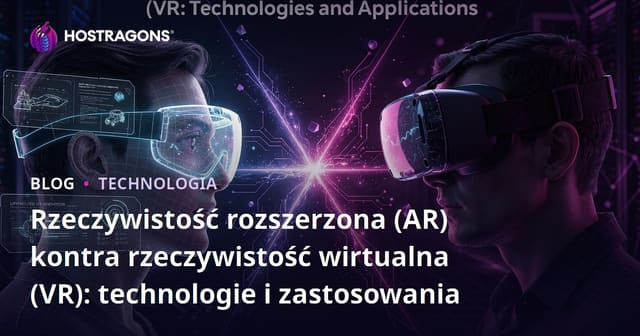 Rzeczywistość rozszerzona (AR) a rzeczywistość wirtualna (VR): technologie i zastosowania
