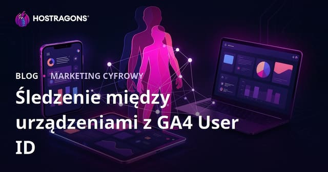 Śledzenie użytkowników między urządzeniami w Google Analytics 4 (GA4) za pomocą User ID