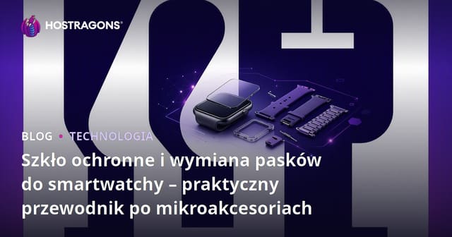 Szkło ochronne i wymiana pasków do smartwatchy – praktyczny przewodnik po mikroakcesoriach