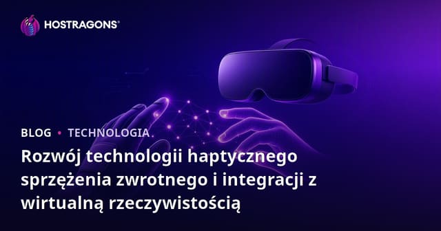Rozwój technologii haptycznego sprzężenia zwrotnego i integracji z wirtualną rzeczywistością