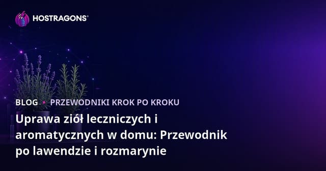 Uprawa ziół leczniczych i aromatycznych w domu: Przewodnik po lawendzie i rozmarynie