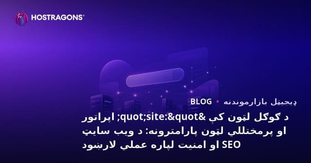 د ګوګل لټون کې "site:" اپراتور او پرمختللي لټون پارامترونه: د ویب سایټ SEO او امنیت لپاره عملي لارښود