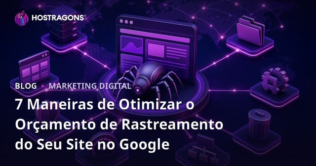 7 Maneiras de Otimizar o Orçamento de Rastreamento do Seu Site no Google