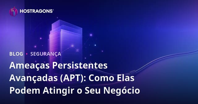 Ameaças Persistentes Avançadas (APT): Como Elas Podem Atingir o Seu Negócio