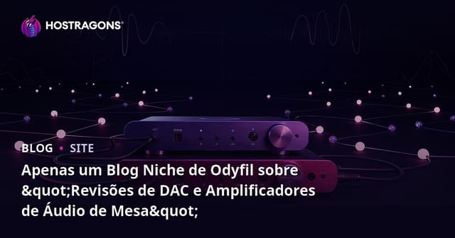 Apenas um Blog Niche de Odyfil sobre "Revisões de DAC e Amplificadores de Áudio de Mesa"