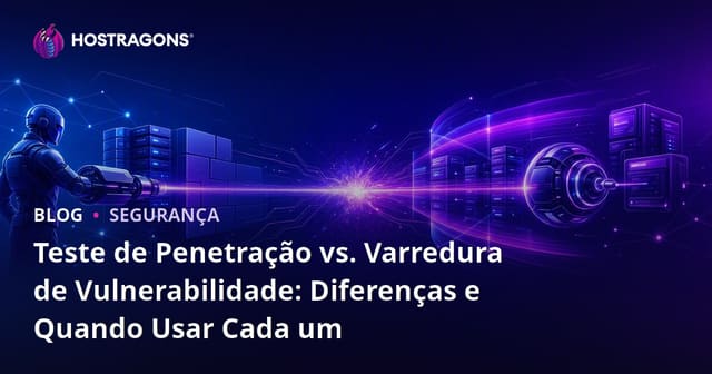 Teste de Penetração vs. Varredura de Vulnerabilidade: Diferenças e Quando Usar Cada um