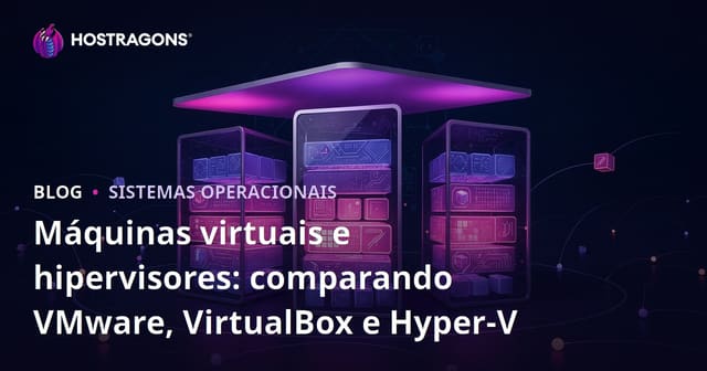 Máquinas Virtuais e Hipervisores: Comparação entre VMware, VirtualBox e Hyper-V