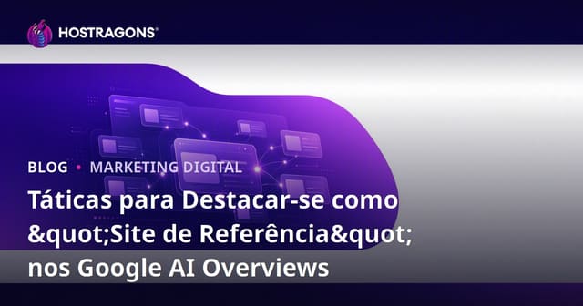 Táticas para Destacar-se como "Site de Referência" nos Google AI Overviews