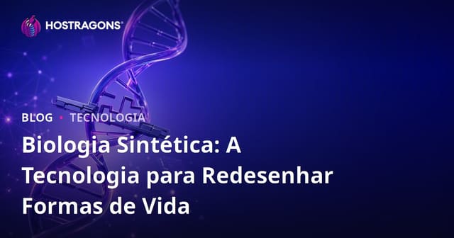 Biologia Sintética: A Tecnologia para Redesenhar Formas de Vida