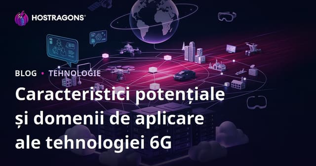 Caracteristici potențiale și domenii de aplicare ale tehnologiei 6G
