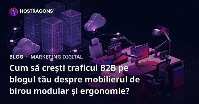Cum să crești traficul B2B pe blogul tău despre mobilierul de birou modular și ergonomie?