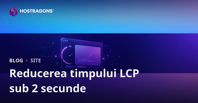 Cum să Reduci Timpul de Încărcare LCP sub 2 Secunde: Ghid Complet de Optimizare
