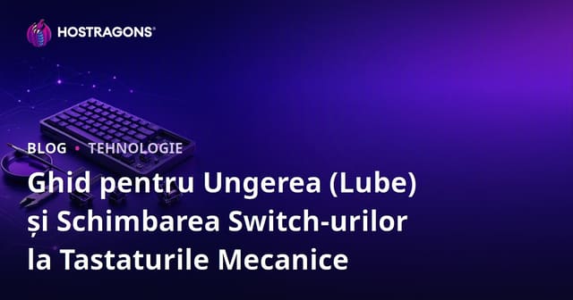 Ghid pentru Ungerea (Lube) și Schimbarea Switch-urilor la Tastaturile Mecanice