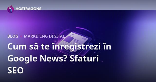 Cum să Înregistrezi un Site în Google News? Ghid SEO Complet pentru Site-uri de Știri