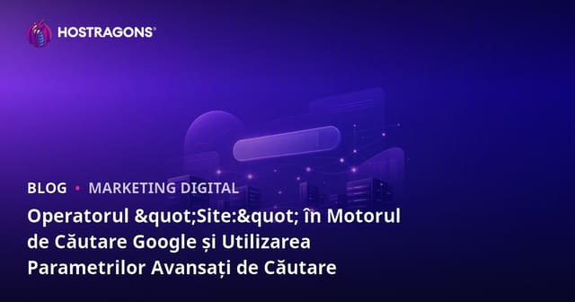 Operatorul "Site:" în Motorul de Căutare Google și Utilizarea Parametrilor Avansați de Căutare