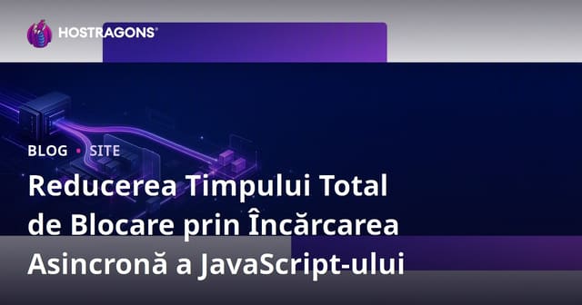 Reducerea Timpului Total de Blocare prin Încărcarea Asincronă a JavaScript-ului