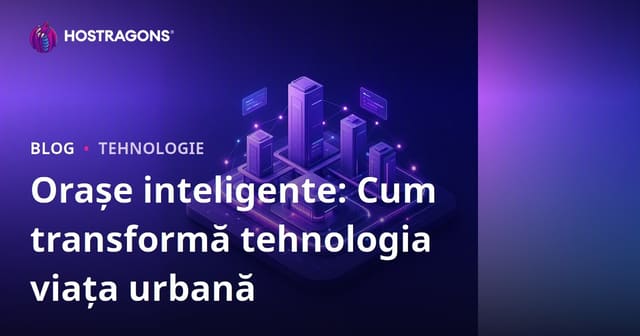 Orașe inteligente: Cum transformă tehnologia viața urbană