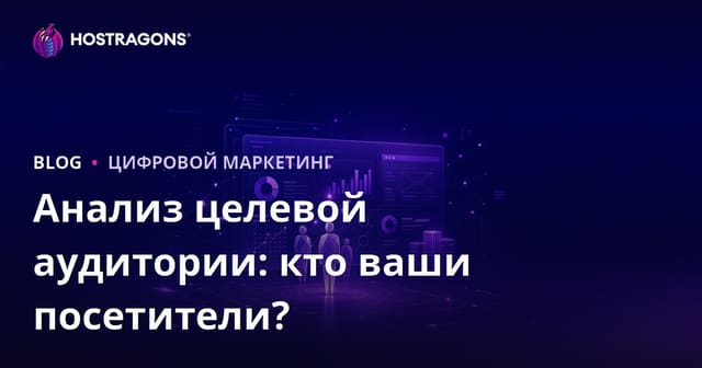 Анализ целевой аудитории: кто посещает ваш сайт и что ему нужно?