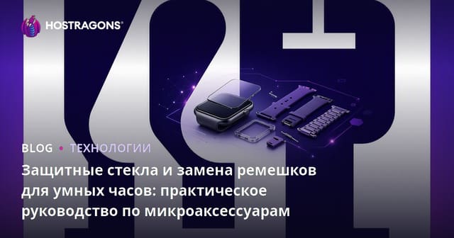 Защитные стекла и замена ремешков для умных часов: практическое руководство по микроаксессуарам